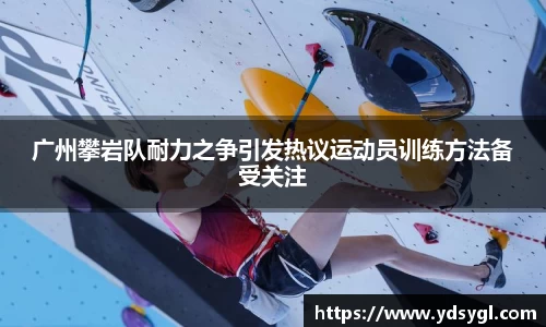 广州攀岩队耐力之争引发热议运动员训练方法备受关注