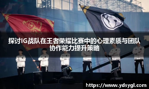 探讨IG战队在王者荣耀比赛中的心理素质与团队协作能力提升策略