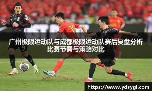广州极限运动队与成都极限运动队赛后复盘分析比赛节奏与策略对比